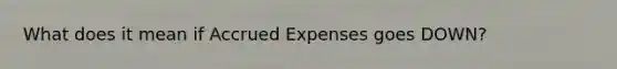 What does it mean if Accrued Expenses goes DOWN?