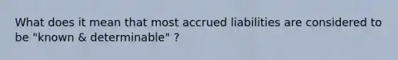 What does it mean that most accrued liabilities are considered to be "known & determinable" ?