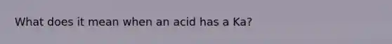 What does it mean when an acid has a Ka?