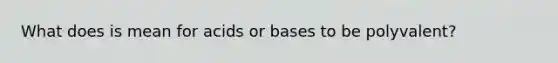 What does is mean for acids or bases to be polyvalent?