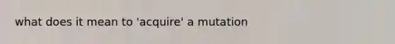 what does it mean to 'acquire' a mutation