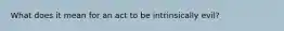 What does it mean for an act to be intrinsically evil?