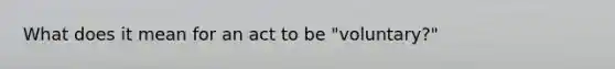 What does it mean for an act to be "voluntary?"