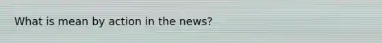 What is mean by action in the news?