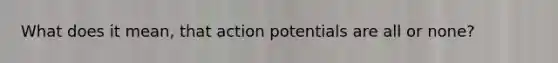 What does it mean, that action potentials are all or none?