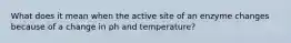 What does it mean when the active site of an enzyme changes because of a change in ph and temperature?