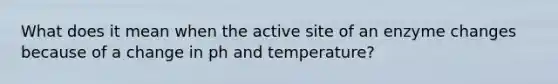 What does it mean when the active site of an enzyme changes because of a change in ph and temperature?