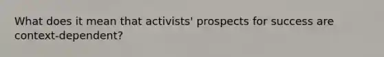 What does it mean that activists' prospects for success are context-dependent?