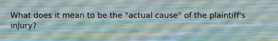 What does it mean to be the "actual cause" of the plaintiff's injury?