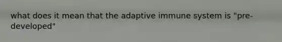 what does it mean that the adaptive immune system is "pre-developed"