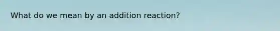 What do we mean by an addition reaction?