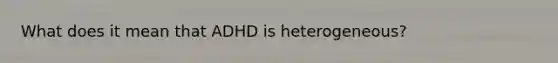 What does it mean that ADHD is heterogeneous?