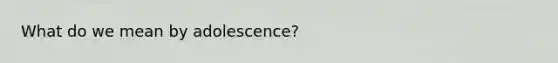 What do we mean by adolescence?