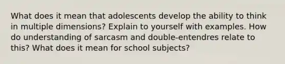 What does it mean that adolescents develop the ability to think in multiple dimensions? Explain to yourself with examples. How do understanding of sarcasm and double-entendres relate to this? What does it mean for school subjects?