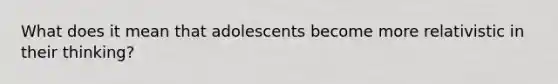 What does it mean that adolescents become more relativistic in their thinking?