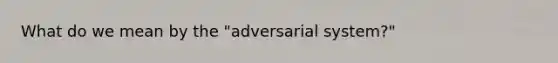 What do we mean by the "adversarial system?"