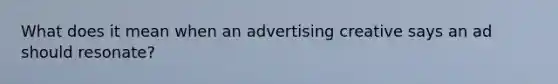 What does it mean when an advertising creative says an ad should resonate?