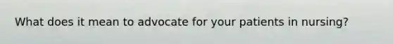 What does it mean to advocate for your patients in nursing?