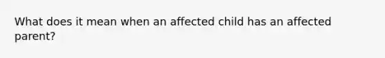 What does it mean when an affected child has an affected parent?