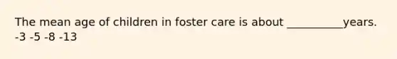 The mean age of children in foster care is about __________years. -3 -5 -8 -13