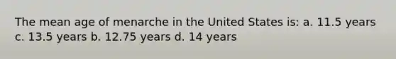 The mean age of menarche in the United States is: a. 11.5 years c. 13.5 years b. 12.75 years d. 14 years