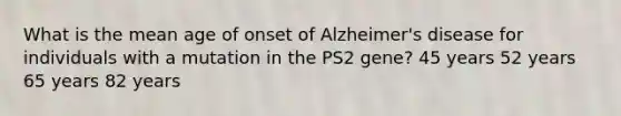 What is the mean age of onset of Alzheimer's disease for individuals with a mutation in the PS2 gene? 45 years 52 years 65 years 82 years