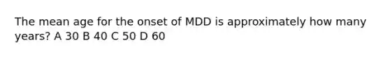 The mean age for the onset of MDD is approximately how many years? A 30 B 40 C 50 D 60