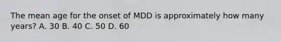 The mean age for the onset of MDD is approximately how many years? A. 30 B. 40 C. 50 D. 60