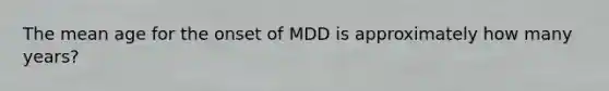 The mean age for the onset of MDD is approximately how many years?