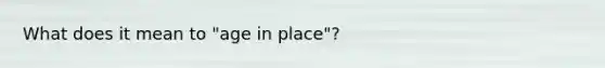 What does it mean to "age in place"?