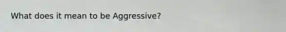 What does it mean to be Aggressive?