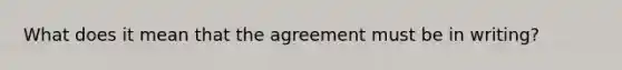 What does it mean that the agreement must be in writing?