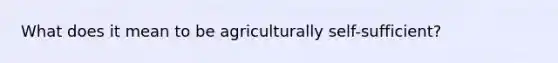 What does it mean to be agriculturally self-sufficient?