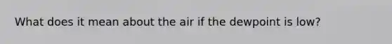 What does it mean about the air if the dewpoint is low?