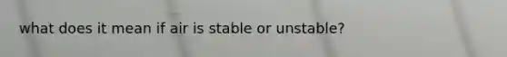 what does it mean if air is stable or unstable?