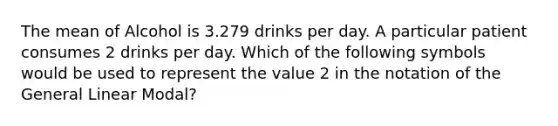 The mean of Alcohol is 3.279 drinks per day. A particular patient consumes 2 drinks per day. Which of the following symbols would be used to represent the value 2 in the notation of the General Linear Modal?