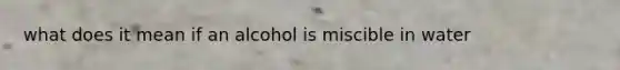 what does it mean if an alcohol is miscible in water