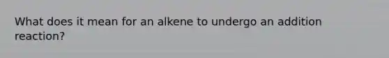 What does it mean for an alkene to undergo an addition reaction?