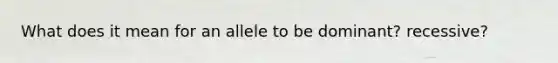 What does it mean for an allele to be dominant? recessive?