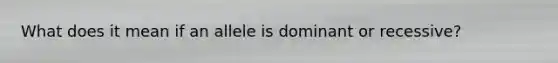 What does it mean if an allele is dominant or recessive?