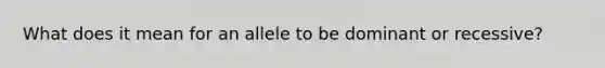 What does it mean for an allele to be dominant or recessive?