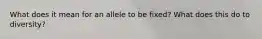 What does it mean for an allele to be fixed? What does this do to diversity?
