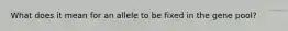 What does it mean for an allele to be fixed in the gene pool?