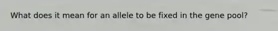 What does it mean for an allele to be fixed in the gene pool?