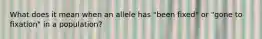 What does it mean when an allele has "been fixed" or "gone to fixation" in a population?