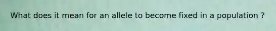 What does it mean for an allele to become fixed in a population ?