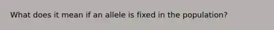 What does it mean if an allele is fixed in the population?