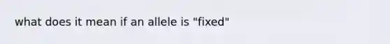 what does it mean if an allele is "fixed"