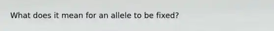 What does it mean for an allele to be fixed?