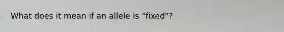 What does it mean if an allele is "fixed"?